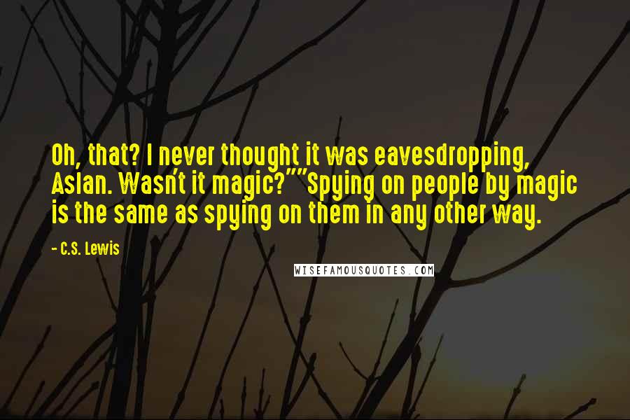 C.S. Lewis Quotes: Oh, that? I never thought it was eavesdropping, Aslan. Wasn't it magic?""Spying on people by magic is the same as spying on them in any other way.