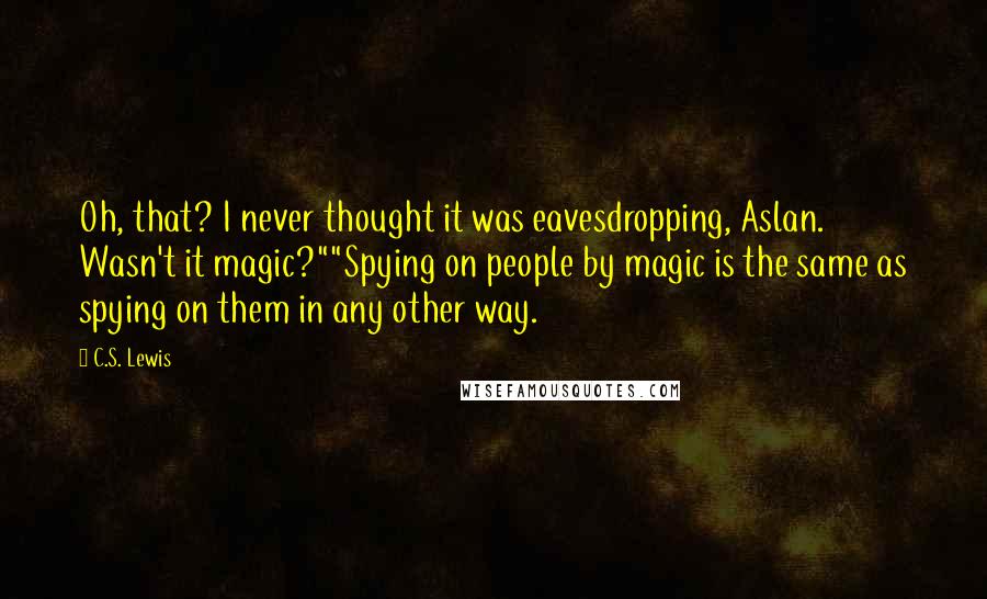 C.S. Lewis Quotes: Oh, that? I never thought it was eavesdropping, Aslan. Wasn't it magic?""Spying on people by magic is the same as spying on them in any other way.