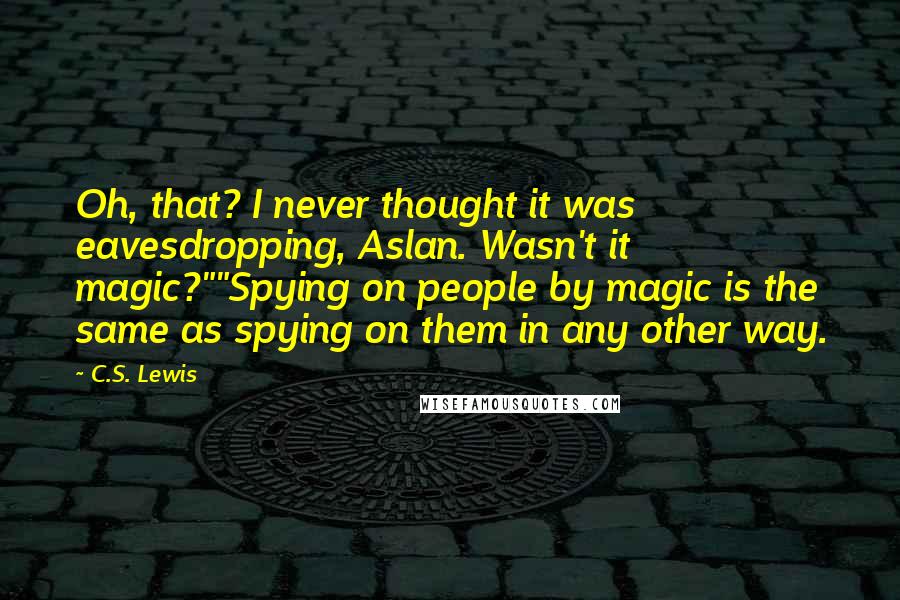 C.S. Lewis Quotes: Oh, that? I never thought it was eavesdropping, Aslan. Wasn't it magic?""Spying on people by magic is the same as spying on them in any other way.