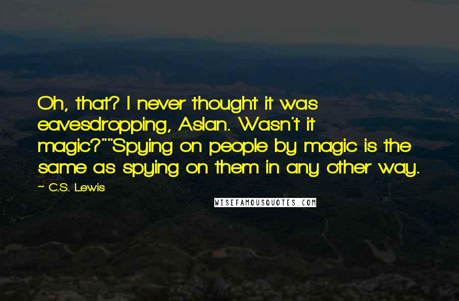 C.S. Lewis Quotes: Oh, that? I never thought it was eavesdropping, Aslan. Wasn't it magic?""Spying on people by magic is the same as spying on them in any other way.