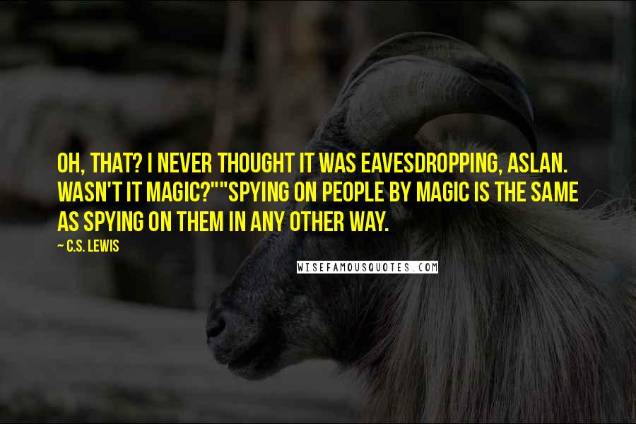 C.S. Lewis Quotes: Oh, that? I never thought it was eavesdropping, Aslan. Wasn't it magic?""Spying on people by magic is the same as spying on them in any other way.