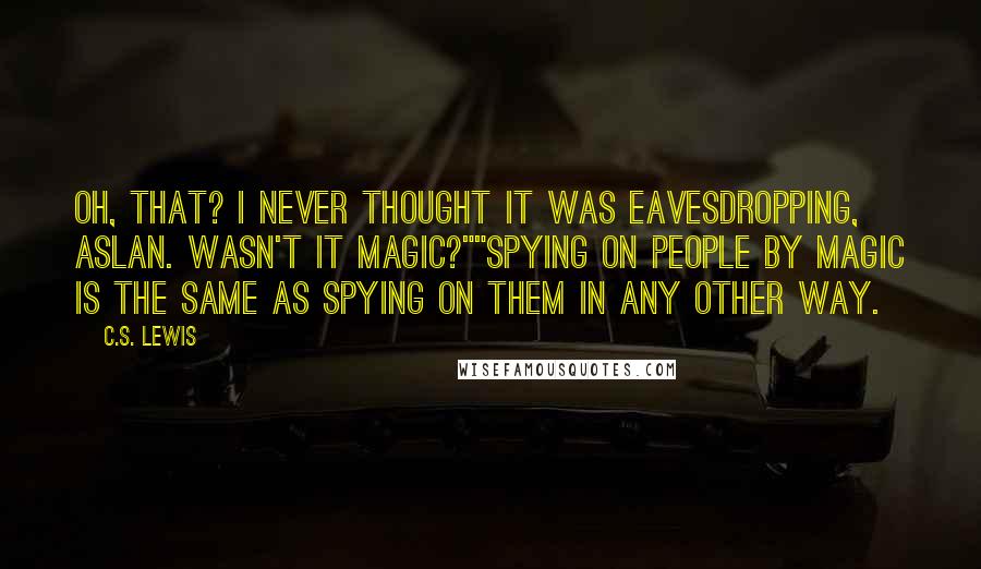 C.S. Lewis Quotes: Oh, that? I never thought it was eavesdropping, Aslan. Wasn't it magic?""Spying on people by magic is the same as spying on them in any other way.