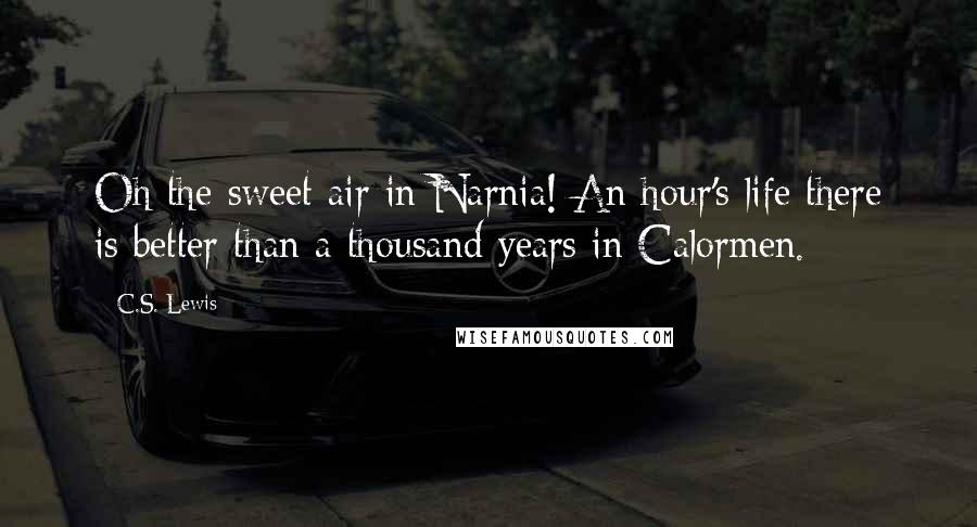 C.S. Lewis Quotes: Oh the sweet air in Narnia! An hour's life there is better than a thousand years in Calormen.