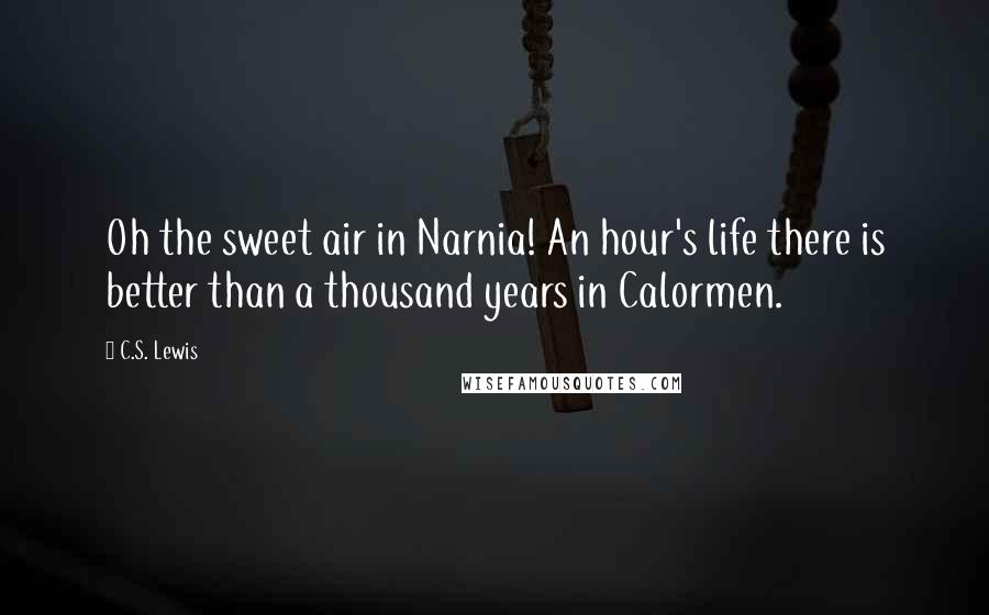 C.S. Lewis Quotes: Oh the sweet air in Narnia! An hour's life there is better than a thousand years in Calormen.