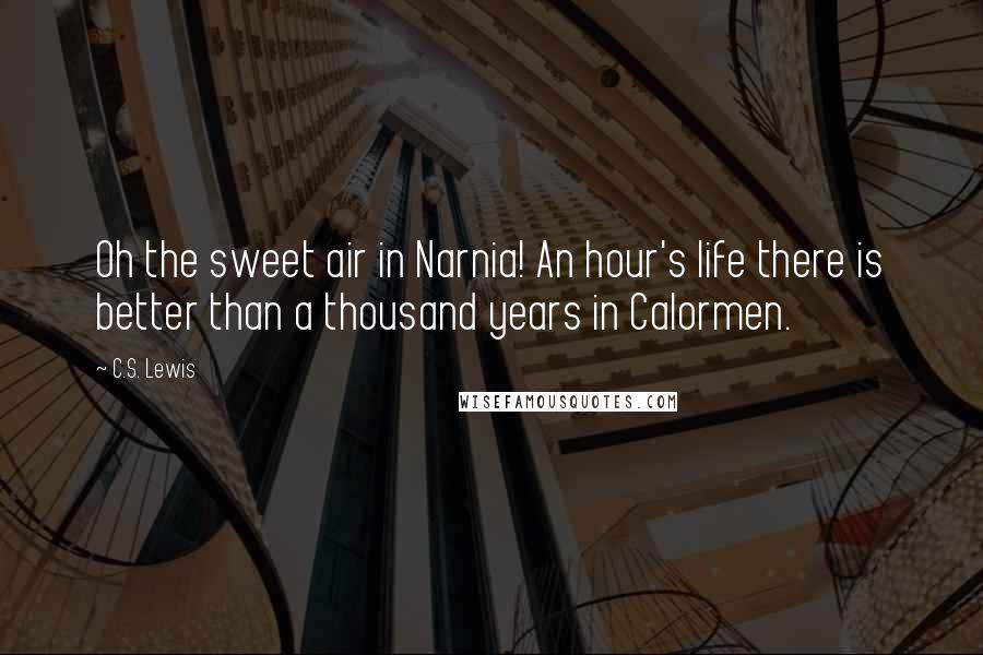 C.S. Lewis Quotes: Oh the sweet air in Narnia! An hour's life there is better than a thousand years in Calormen.