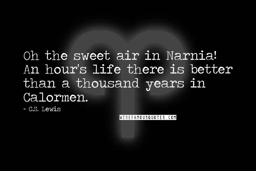 C.S. Lewis Quotes: Oh the sweet air in Narnia! An hour's life there is better than a thousand years in Calormen.