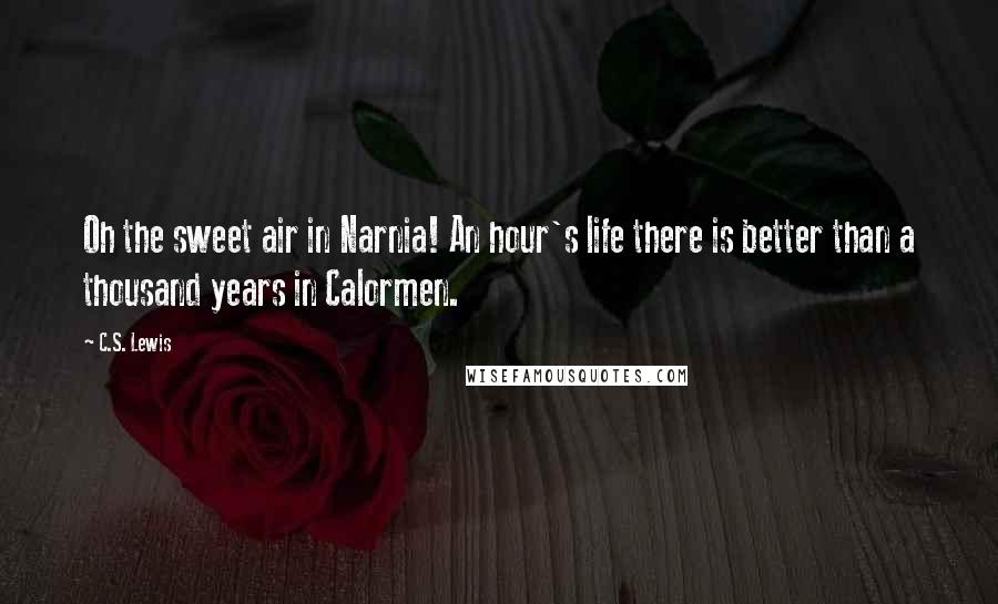 C.S. Lewis Quotes: Oh the sweet air in Narnia! An hour's life there is better than a thousand years in Calormen.