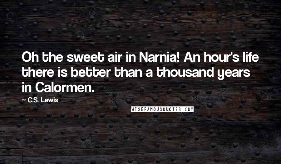 C.S. Lewis Quotes: Oh the sweet air in Narnia! An hour's life there is better than a thousand years in Calormen.