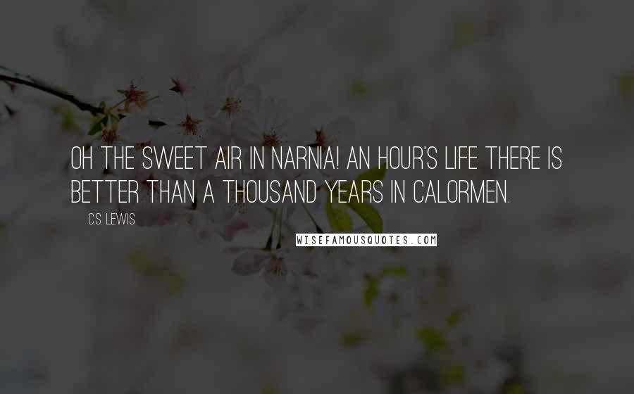 C.S. Lewis Quotes: Oh the sweet air in Narnia! An hour's life there is better than a thousand years in Calormen.