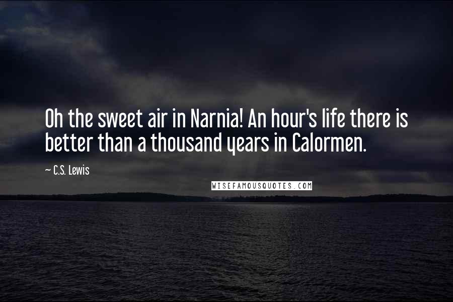 C.S. Lewis Quotes: Oh the sweet air in Narnia! An hour's life there is better than a thousand years in Calormen.