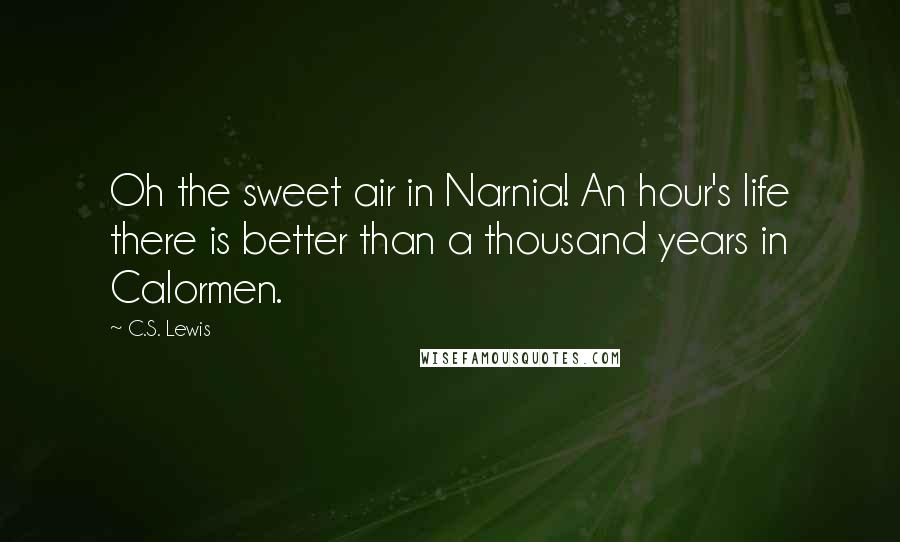 C.S. Lewis Quotes: Oh the sweet air in Narnia! An hour's life there is better than a thousand years in Calormen.