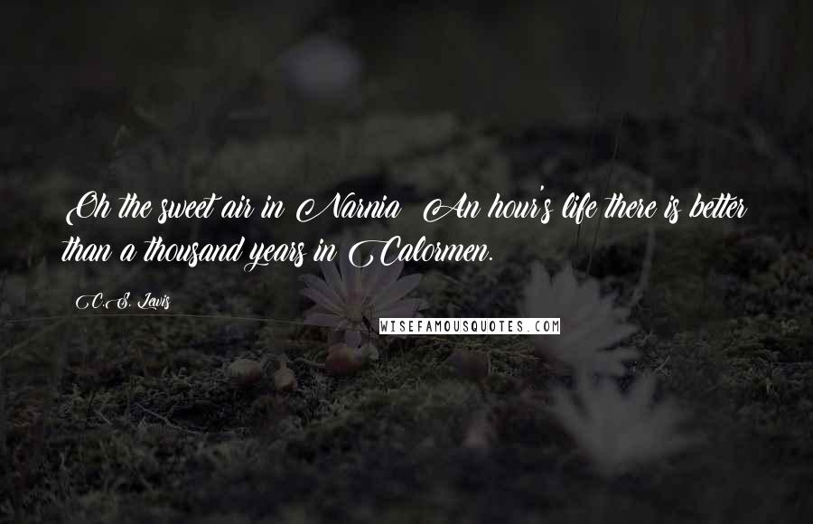 C.S. Lewis Quotes: Oh the sweet air in Narnia! An hour's life there is better than a thousand years in Calormen.