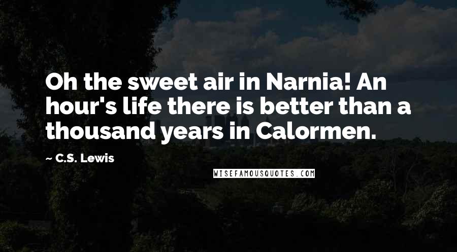 C.S. Lewis Quotes: Oh the sweet air in Narnia! An hour's life there is better than a thousand years in Calormen.