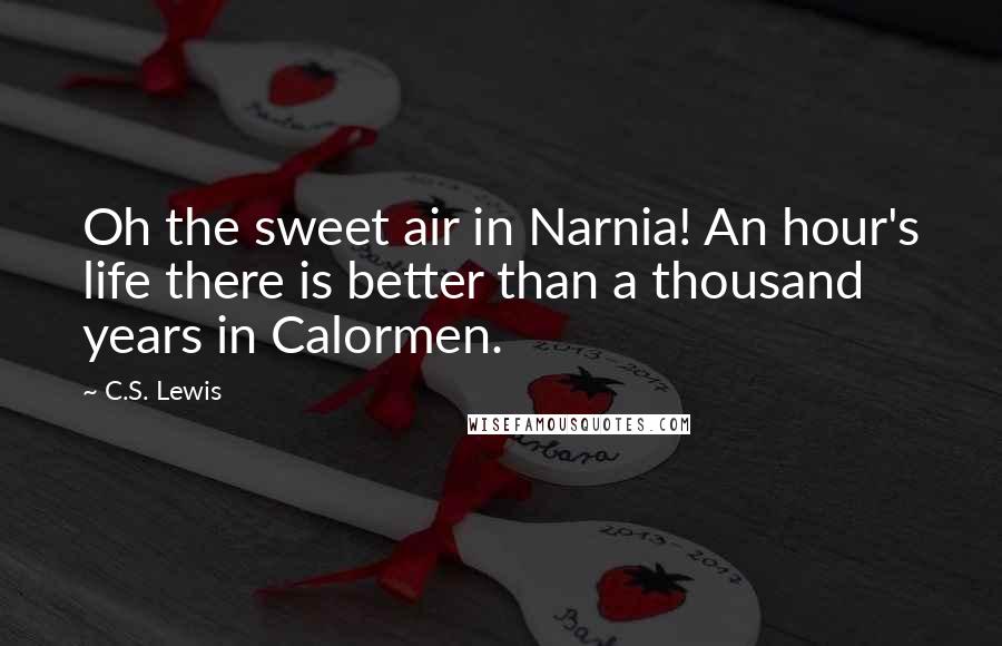 C.S. Lewis Quotes: Oh the sweet air in Narnia! An hour's life there is better than a thousand years in Calormen.