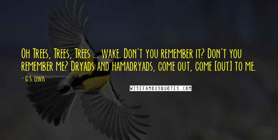 C.S. Lewis Quotes: Oh Trees, Trees, Trees ... wake. Don't you remember it? Don't you remember me? Dryads and hamadryads, come out, come [out] to me.