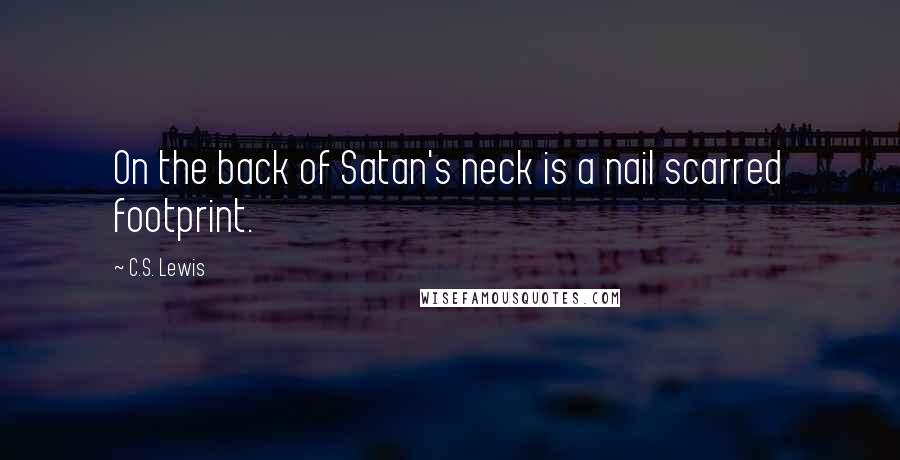 C.S. Lewis Quotes: On the back of Satan's neck is a nail scarred footprint.