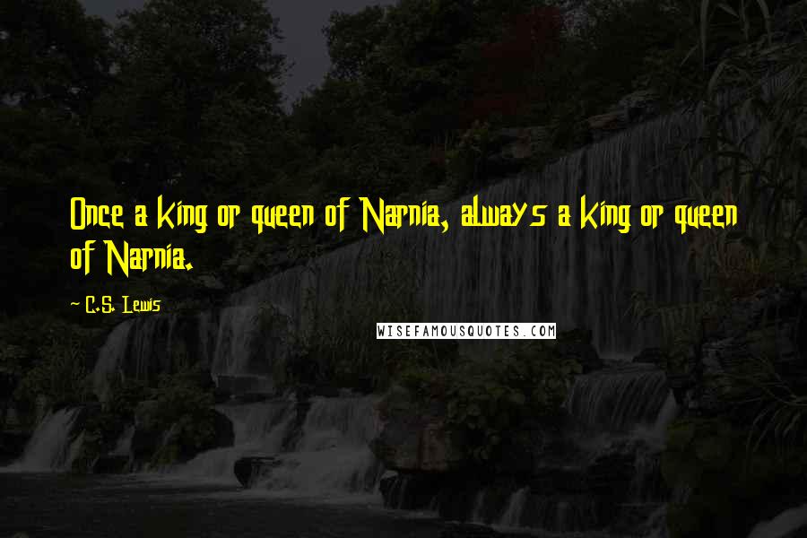 C.S. Lewis Quotes: Once a king or queen of Narnia, always a king or queen of Narnia.