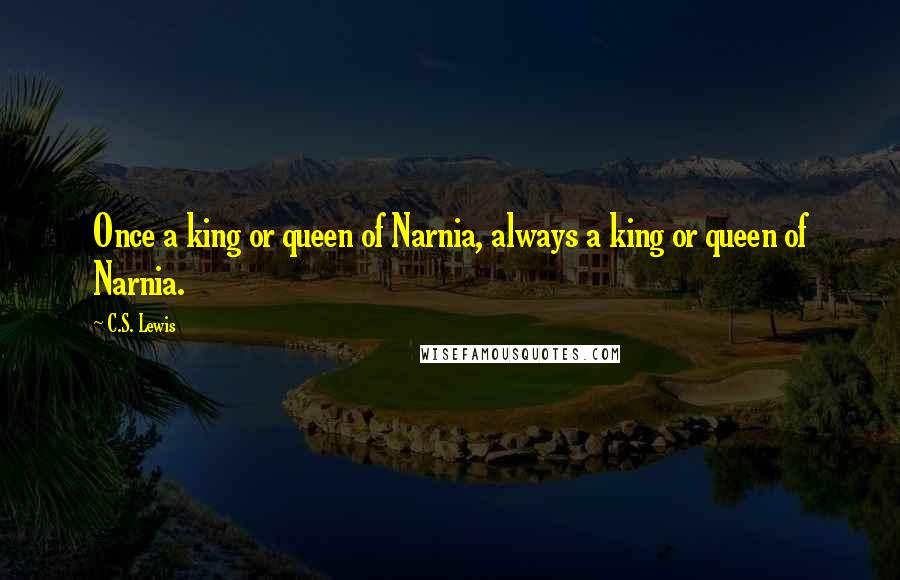 C.S. Lewis Quotes: Once a king or queen of Narnia, always a king or queen of Narnia.