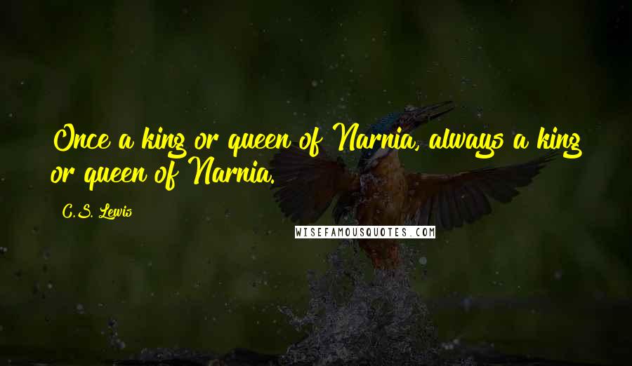 C.S. Lewis Quotes: Once a king or queen of Narnia, always a king or queen of Narnia.