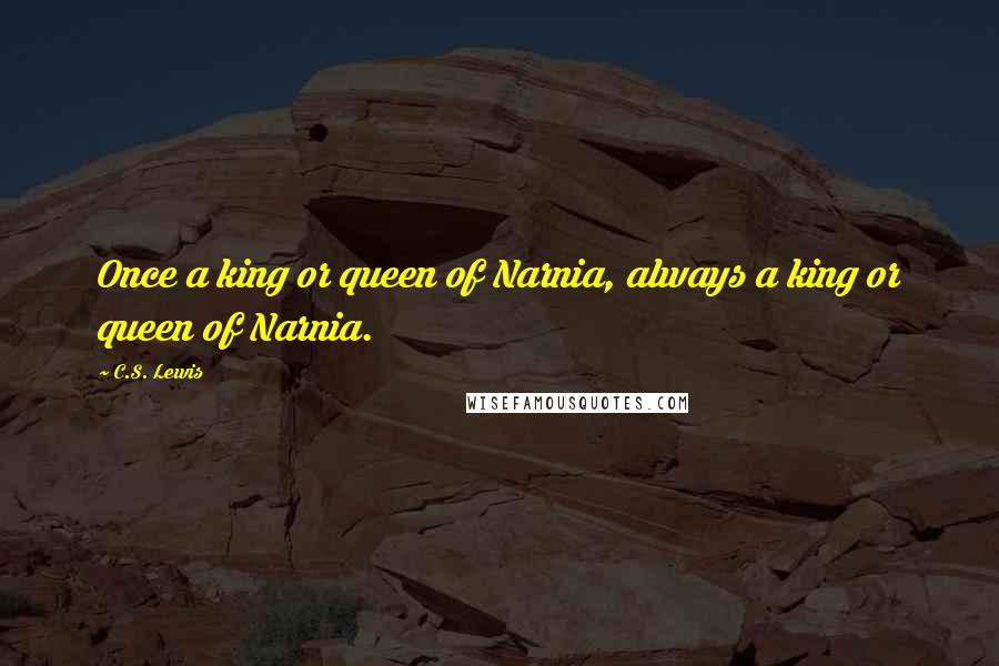 C.S. Lewis Quotes: Once a king or queen of Narnia, always a king or queen of Narnia.