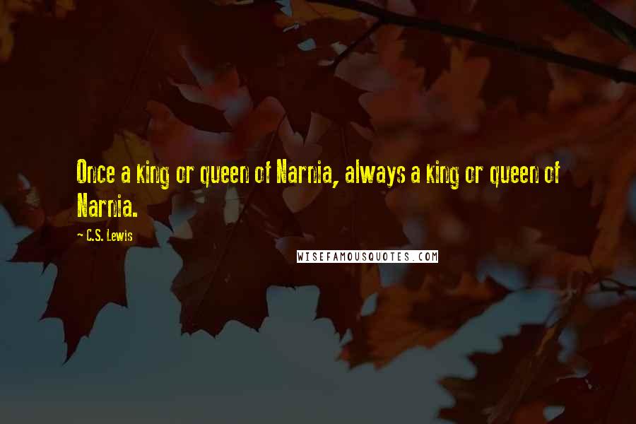 C.S. Lewis Quotes: Once a king or queen of Narnia, always a king or queen of Narnia.