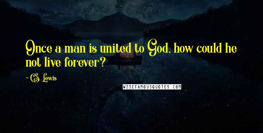 C.S. Lewis Quotes: Once a man is united to God, how could he not live forever?