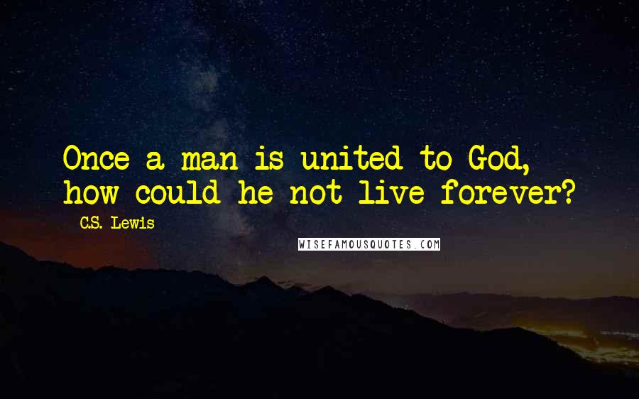 C.S. Lewis Quotes: Once a man is united to God, how could he not live forever?