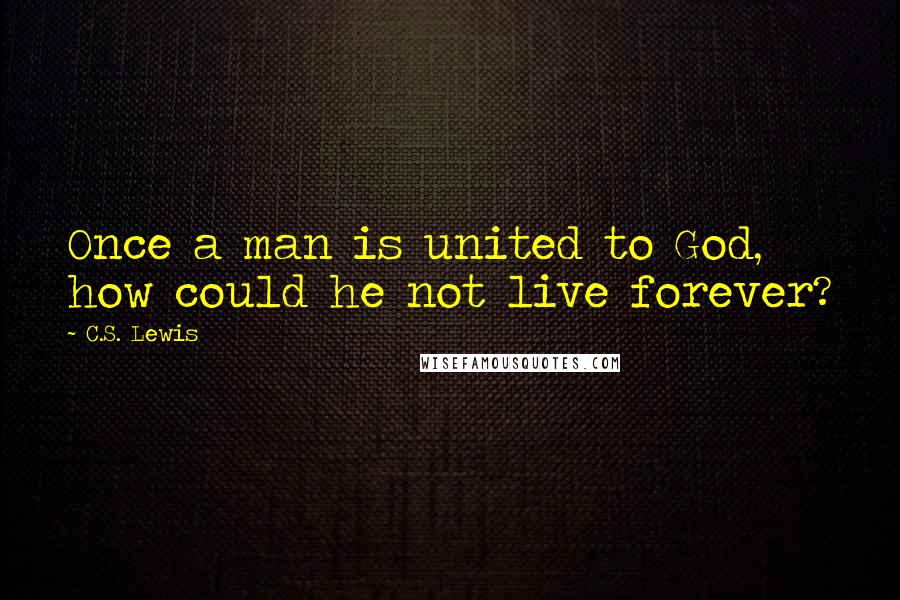 C.S. Lewis Quotes: Once a man is united to God, how could he not live forever?