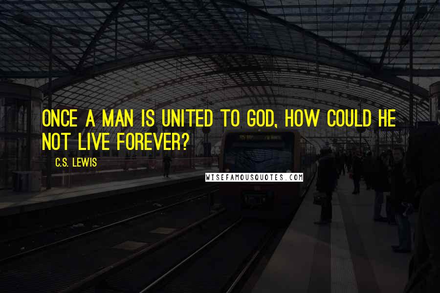 C.S. Lewis Quotes: Once a man is united to God, how could he not live forever?