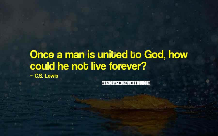 C.S. Lewis Quotes: Once a man is united to God, how could he not live forever?