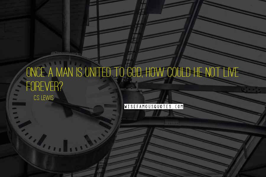 C.S. Lewis Quotes: Once a man is united to God, how could he not live forever?