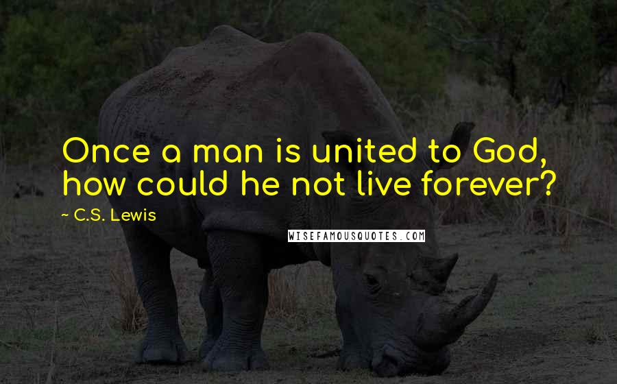 C.S. Lewis Quotes: Once a man is united to God, how could he not live forever?