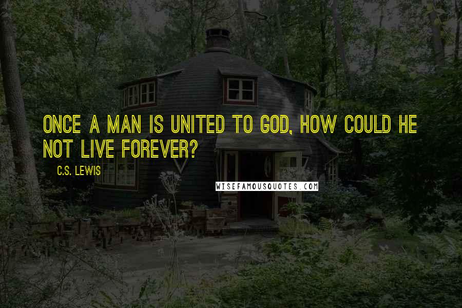 C.S. Lewis Quotes: Once a man is united to God, how could he not live forever?