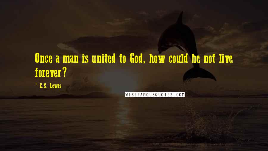 C.S. Lewis Quotes: Once a man is united to God, how could he not live forever?