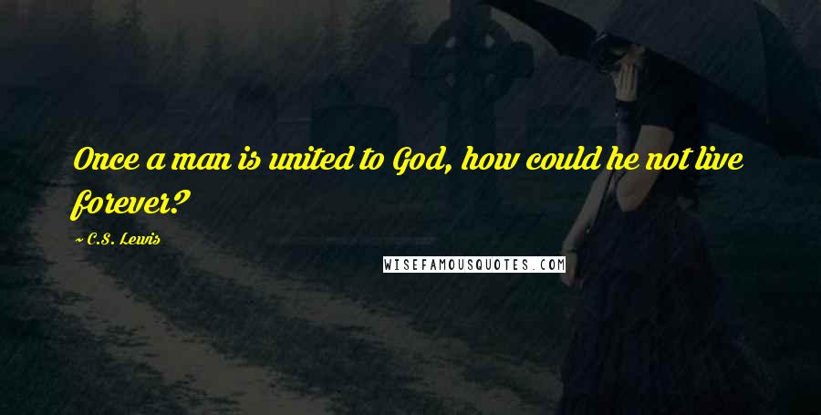 C.S. Lewis Quotes: Once a man is united to God, how could he not live forever?