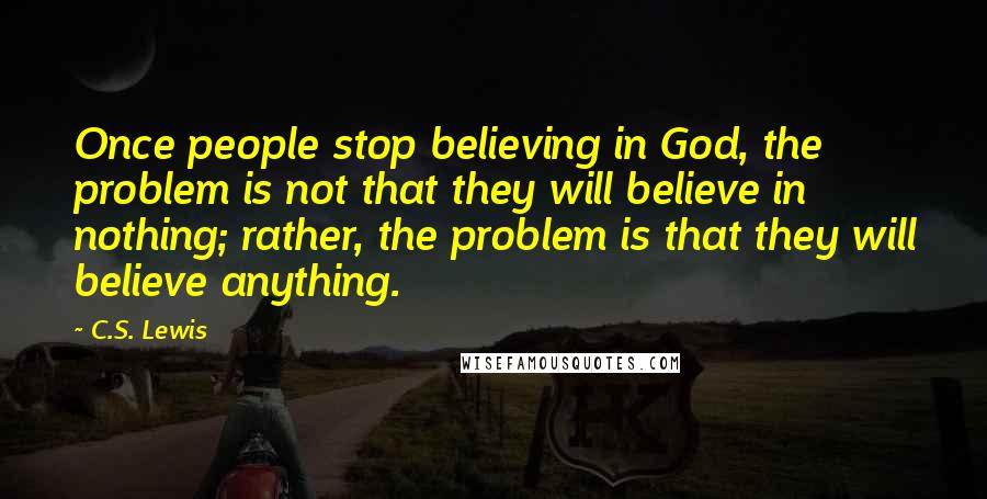 C.S. Lewis Quotes: Once people stop believing in God, the problem is not that they will believe in nothing; rather, the problem is that they will believe anything.