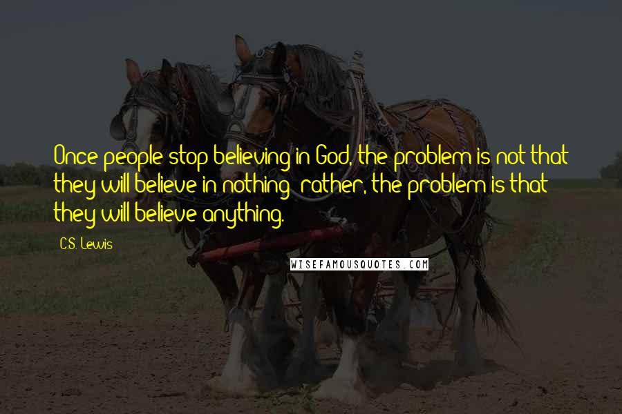 C.S. Lewis Quotes: Once people stop believing in God, the problem is not that they will believe in nothing; rather, the problem is that they will believe anything.