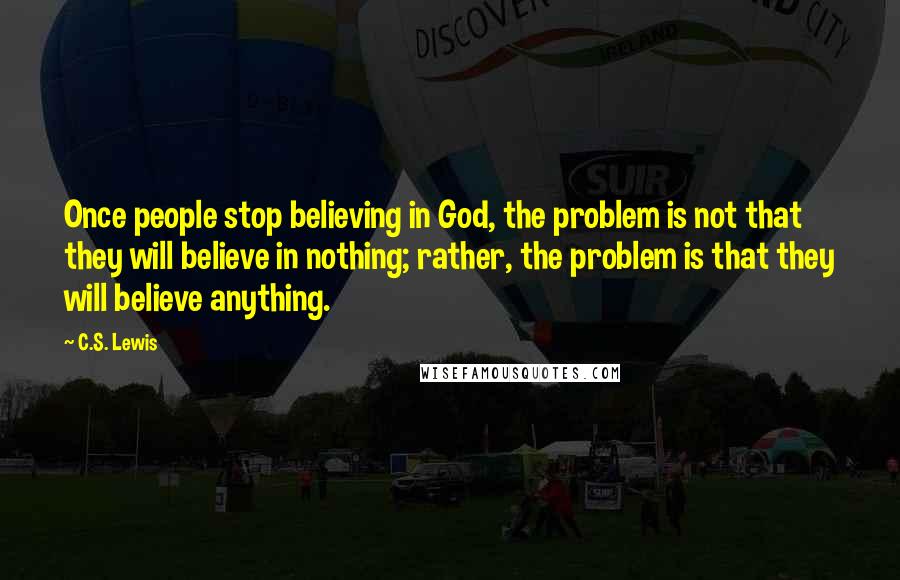 C.S. Lewis Quotes: Once people stop believing in God, the problem is not that they will believe in nothing; rather, the problem is that they will believe anything.