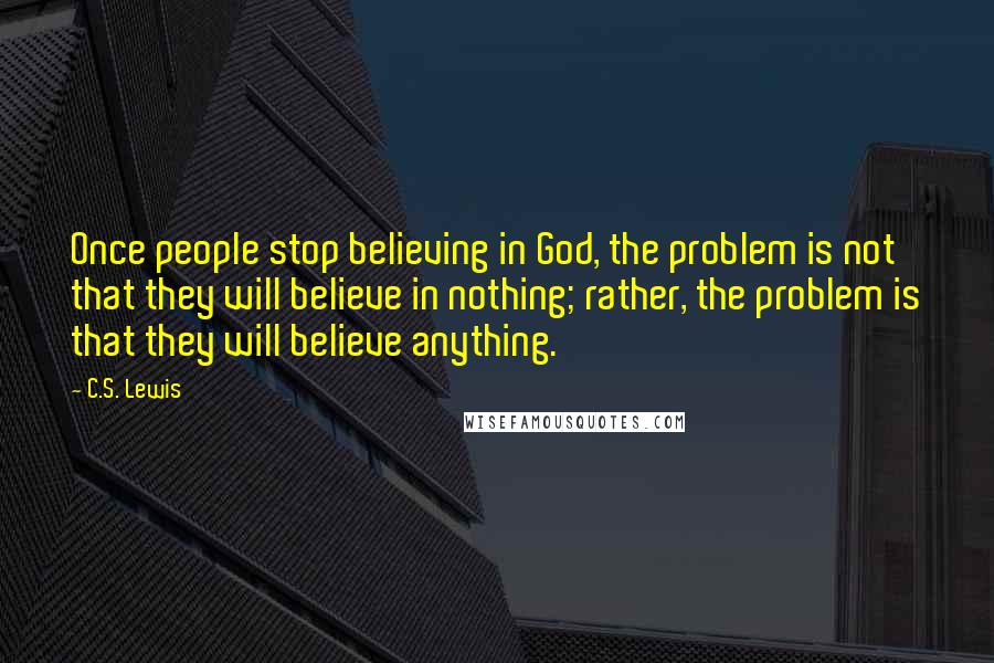 C.S. Lewis Quotes: Once people stop believing in God, the problem is not that they will believe in nothing; rather, the problem is that they will believe anything.