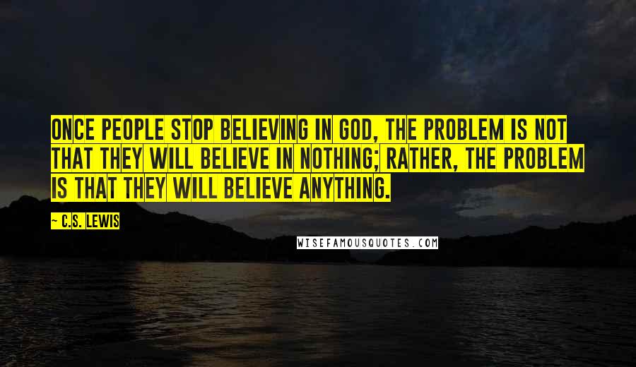 C.S. Lewis Quotes: Once people stop believing in God, the problem is not that they will believe in nothing; rather, the problem is that they will believe anything.