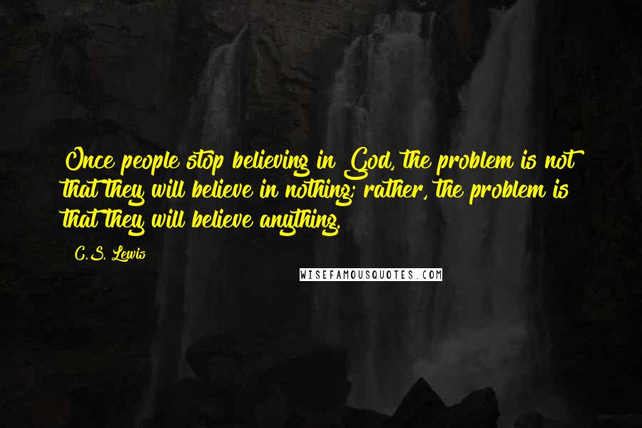 C.S. Lewis Quotes: Once people stop believing in God, the problem is not that they will believe in nothing; rather, the problem is that they will believe anything.