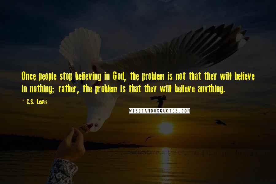 C.S. Lewis Quotes: Once people stop believing in God, the problem is not that they will believe in nothing; rather, the problem is that they will believe anything.