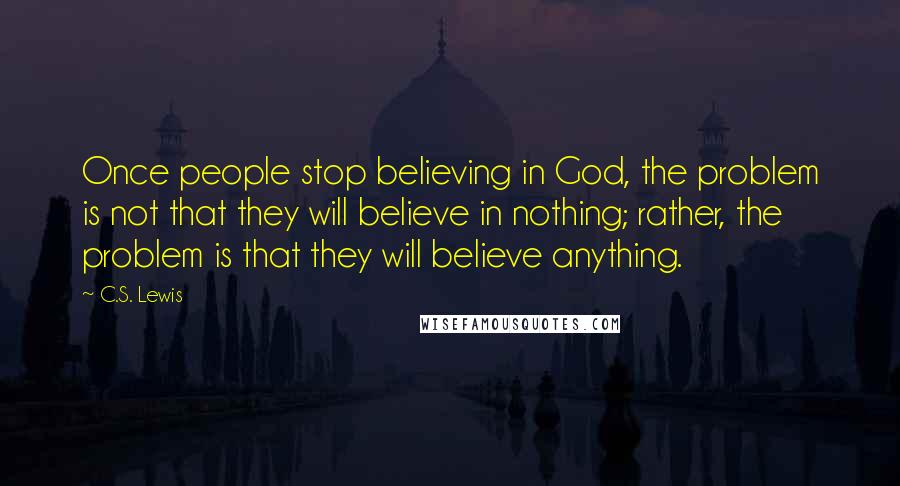 C.S. Lewis Quotes: Once people stop believing in God, the problem is not that they will believe in nothing; rather, the problem is that they will believe anything.