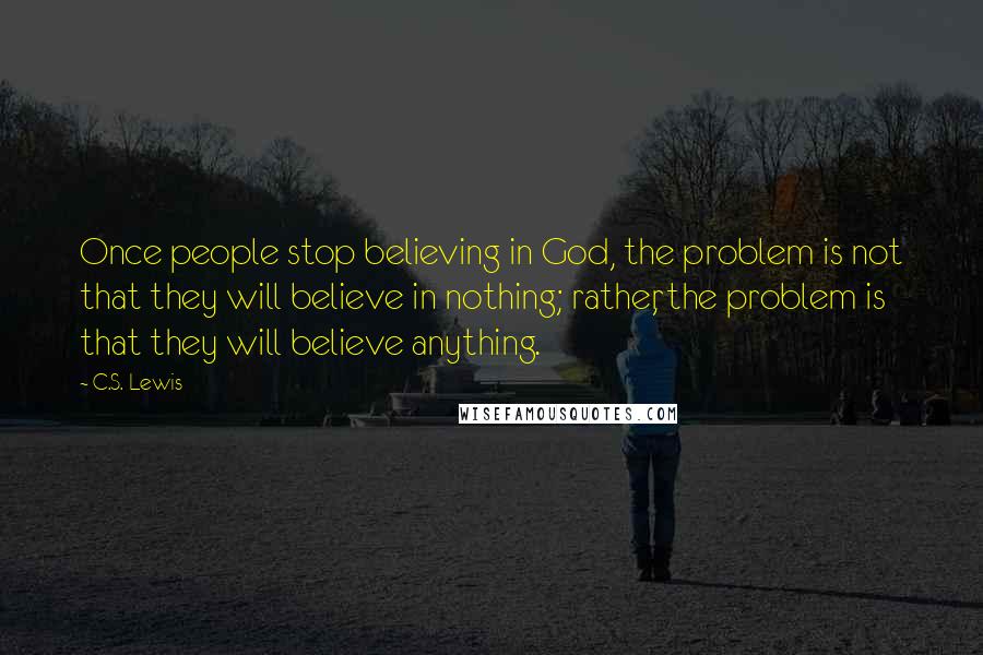 C.S. Lewis Quotes: Once people stop believing in God, the problem is not that they will believe in nothing; rather, the problem is that they will believe anything.