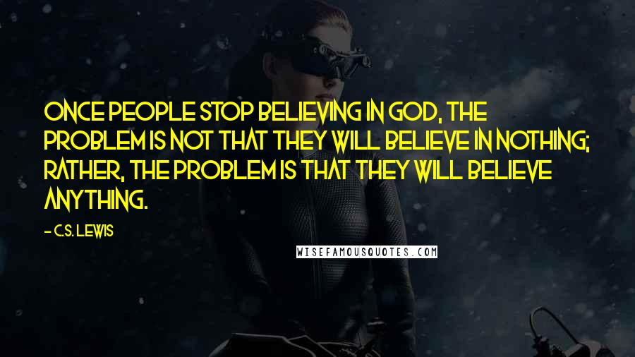 C.S. Lewis Quotes: Once people stop believing in God, the problem is not that they will believe in nothing; rather, the problem is that they will believe anything.