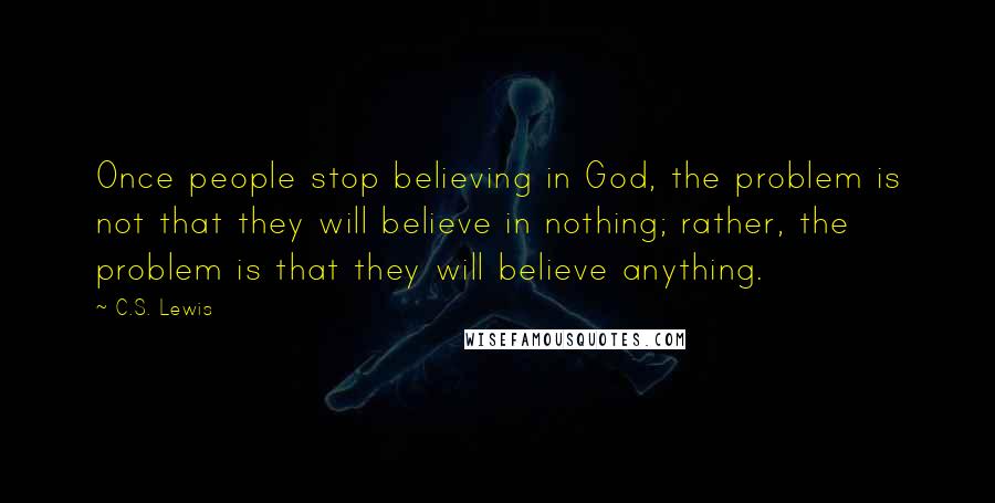 C.S. Lewis Quotes: Once people stop believing in God, the problem is not that they will believe in nothing; rather, the problem is that they will believe anything.