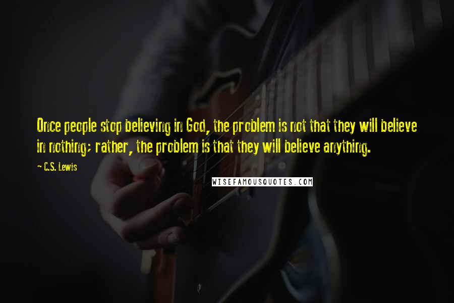 C.S. Lewis Quotes: Once people stop believing in God, the problem is not that they will believe in nothing; rather, the problem is that they will believe anything.