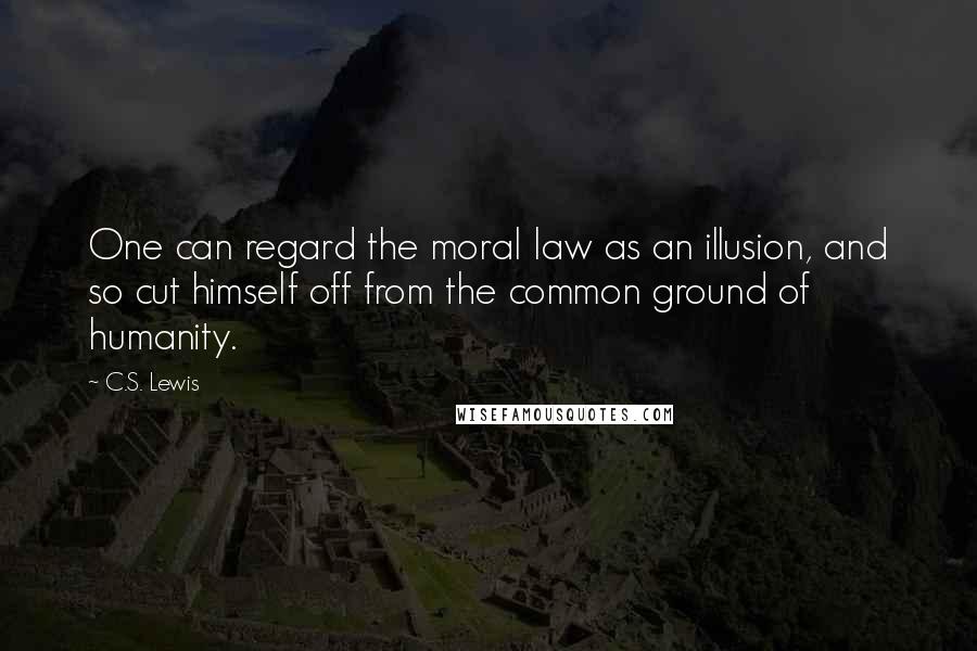 C.S. Lewis Quotes: One can regard the moral law as an illusion, and so cut himself off from the common ground of humanity.