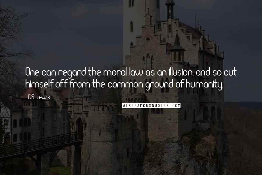 C.S. Lewis Quotes: One can regard the moral law as an illusion, and so cut himself off from the common ground of humanity.