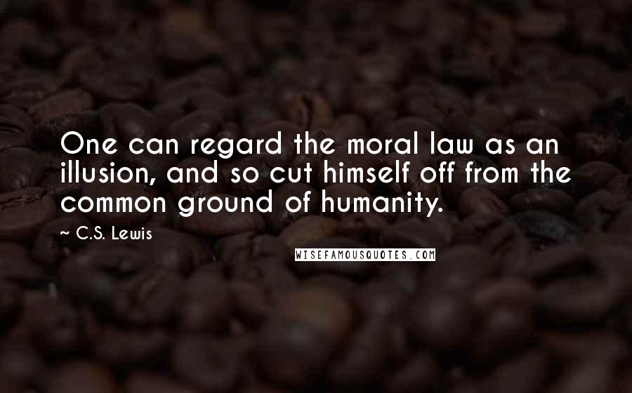 C.S. Lewis Quotes: One can regard the moral law as an illusion, and so cut himself off from the common ground of humanity.